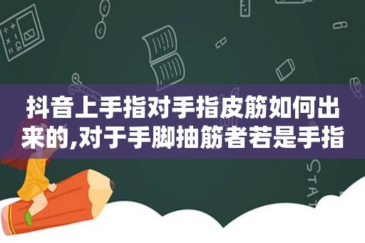 抖音上手指对手指皮筋如何出来的,对于手脚抽筋者若是手指抽筋怎么办