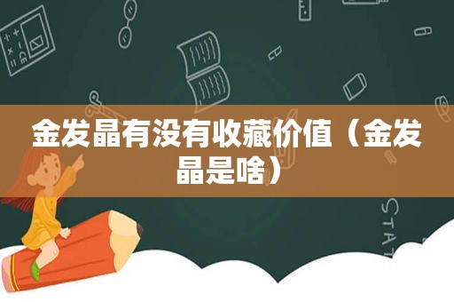 金发晶有没有收藏价值（金发晶是啥）