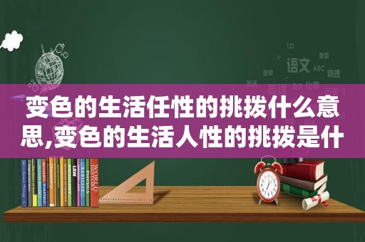 变色的生活任性的挑拨什么意思,变色的生活人性的挑拨是什么歌