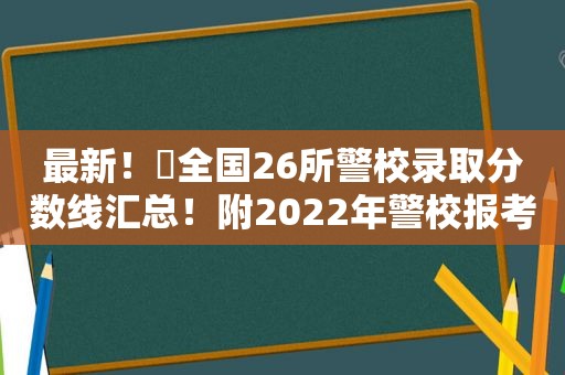 最新！​全国26所警校录取分数线汇总！附2022年警校报考指南