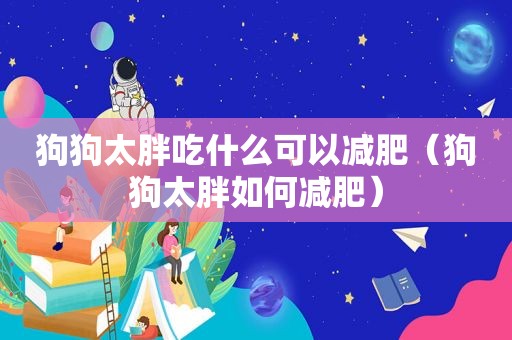 狗狗太胖吃什么可以减肥（狗狗太胖如何减肥）