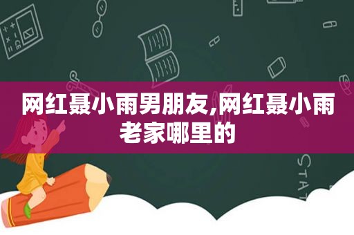 网红聂小雨男朋友,网红聂小雨老家哪里的