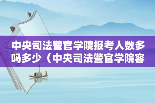 中央司法警官学院报考人数多吗多少（中央司法警官学院容易报考吗?）