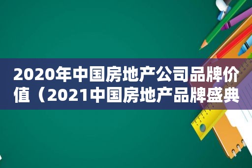 2020年中国房地产公司品牌价值（2021中国房地产品牌盛典）