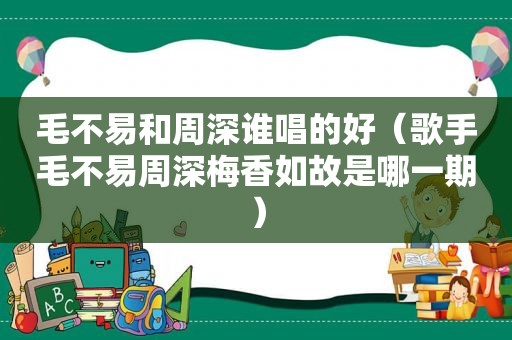 毛不易和周深谁唱的好（歌手毛不易周深梅香如故是哪一期）