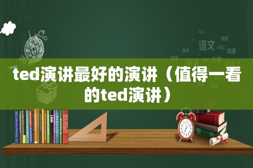 ted演讲最好的演讲（值得一看的ted演讲）