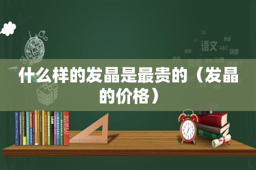 什么样的发晶是最贵的（发晶的价格）