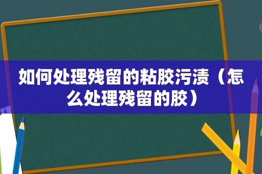 如何处理残留的粘胶污渍（怎么处理残留的胶）