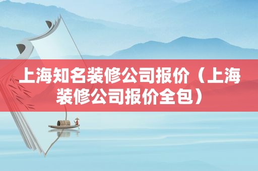 上海知名装修公司报价（上海装修公司报价全包）