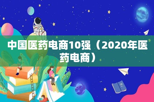 中国医药电商10强（2020年医药电商）