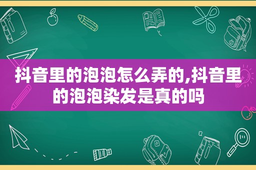 抖音里的泡泡怎么弄的,抖音里的泡泡染发是真的吗