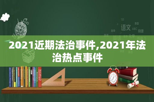 2021近期法治事件,2021年法治热点事件