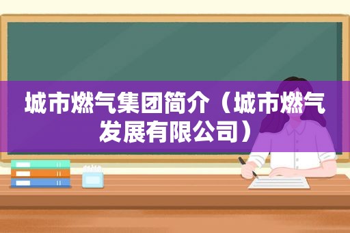 城市燃气集团简介（城市燃气发展有限公司）