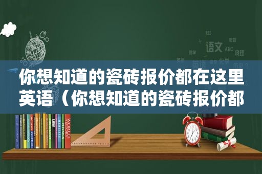 你想知道的瓷砖报价都在这里英语（你想知道的瓷砖报价都在这里英文）