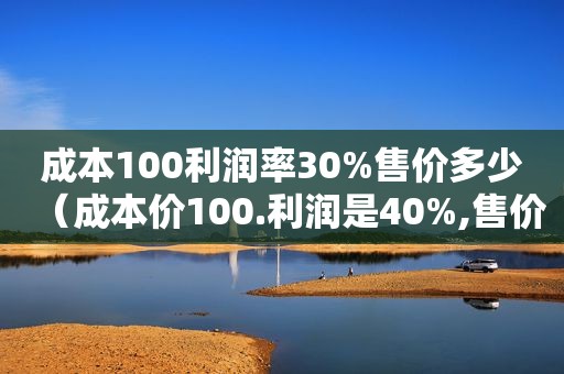 成本100利润率30%售价多少（成本价100.利润是40%,售价是多少）