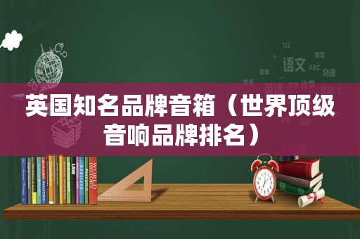 英国知名品牌音箱（世界顶级音响品牌排名）