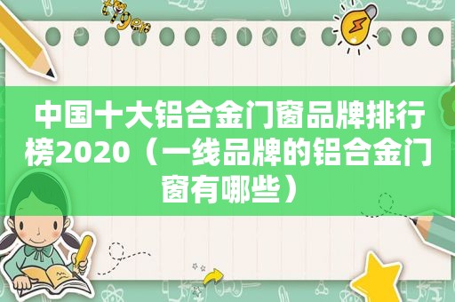 中国十大铝合金门窗品牌排行榜2020（一线品牌的铝合金门窗有哪些）