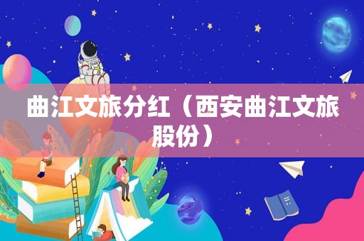 曲江文旅分红（西安曲江文旅股份）