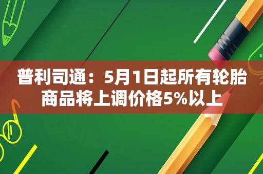 普利司通：5月1日起所有轮胎商品将上调价格5%以上