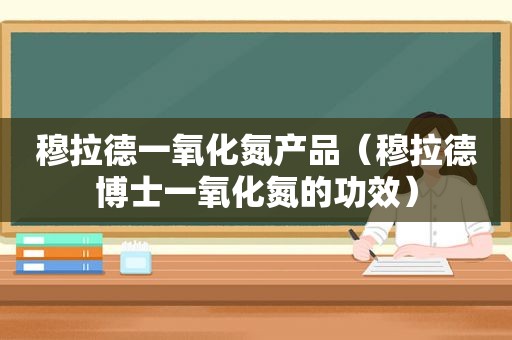 穆拉德一氧化氮产品（穆拉德博士一氧化氮的功效）