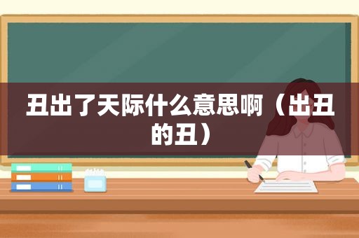 丑出了天际什么意思啊（出丑的丑）