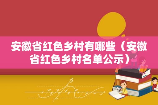 安徽省红色乡村有哪些（安徽省红色乡村名单公示）