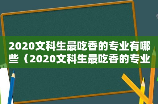 2020文科生最吃香的专业有哪些（2020文科生最吃香的专业是什么）