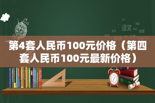 第4套人民币100元价格（第四套人民币100元最新价格）