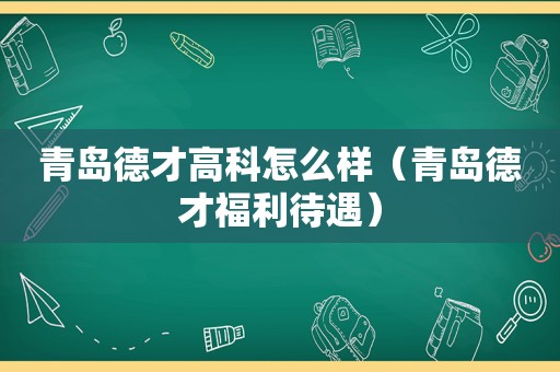 青岛德才高科怎么样（青岛德才福利待遇）