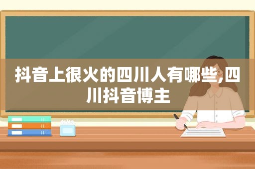 抖音上很火的四川人有哪些,四川抖音博主