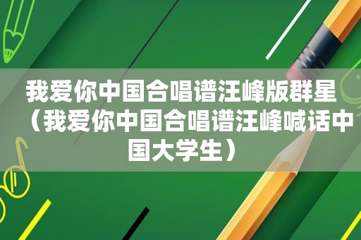 我爱你中国合唱谱汪峰版群星（我爱你中国合唱谱汪峰喊话中国大学生）