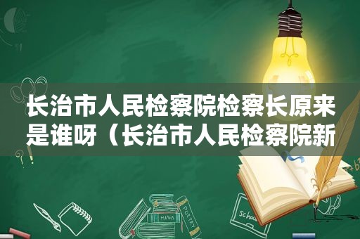 长治市人民检察院检察长原来是谁呀（长治市人民检察院新任检察长）