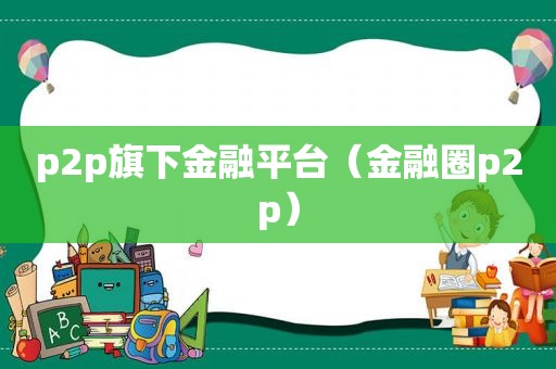 p2p旗下金融平台（金融圈p2p）