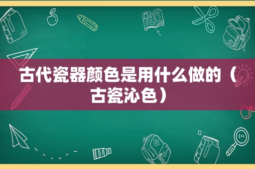 古代瓷器颜色是用什么做的（古瓷沁色）