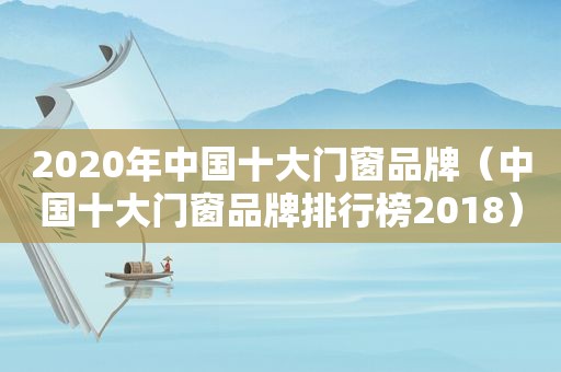 2020年中国十大门窗品牌（中国十大门窗品牌排行榜2018）