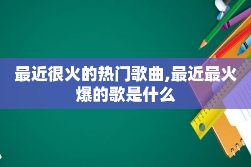 最近很火的热门歌曲,最近最火爆的歌是什么