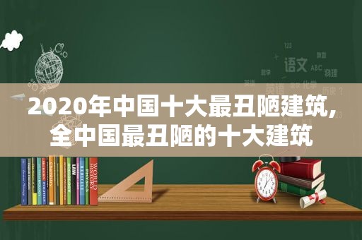 2020年中国十大最丑陋建筑,全中国最丑陋的十大建筑