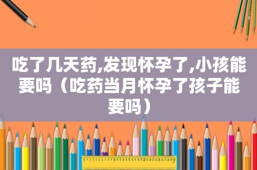 吃了几天药,发现怀孕了,小孩能要吗（吃药当月怀孕了孩子能要吗）