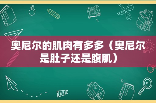 奥尼尔的肌肉有多多（奥尼尔是肚子还是腹肌）