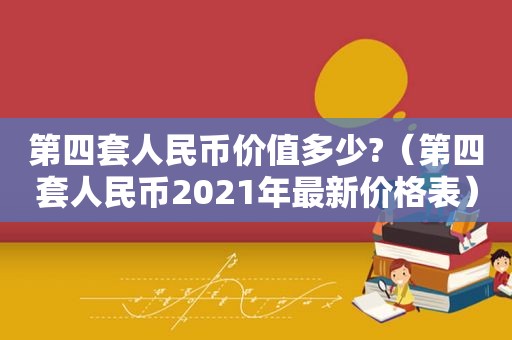 第四套人民币价值多少?（第四套人民币2021年最新价格表）