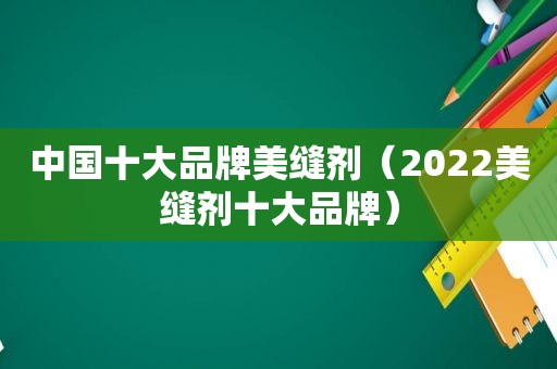 中国十大品牌美缝剂（2022美缝剂十大品牌）