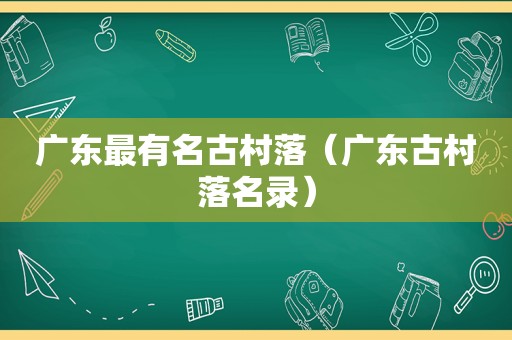 广东最有名古村落（广东古村落名录）