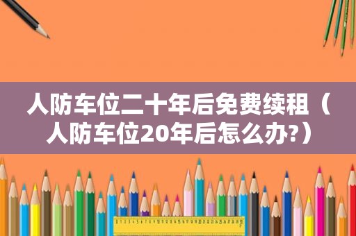 人防车位二十年后免费续租（人防车位20年后怎么办?）