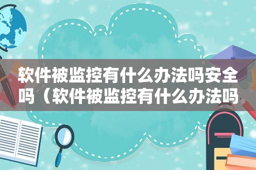 软件被监控有什么办法吗安全吗（软件被监控有什么办法吗能查到吗）