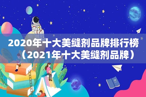 2020年十大美缝剂品牌排行榜（2021年十大美缝剂品牌）