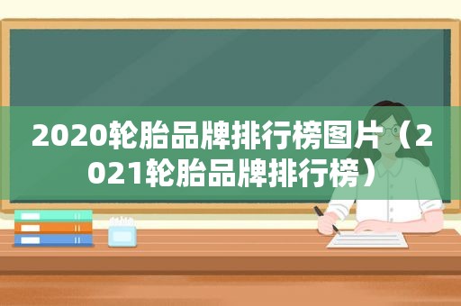 2020轮胎品牌排行榜图片（2021轮胎品牌排行榜）