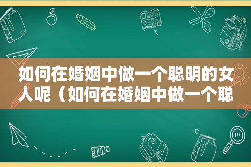 如何在婚姻中做一个聪明的女人呢（如何在婚姻中做一个聪明的女人视频）