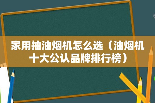 家用抽油烟机怎么选（油烟机十大公认品牌排行榜）