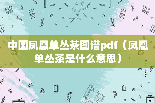 中国凤凰单丛茶图谱pdf（凤凰单丛茶是什么意思）