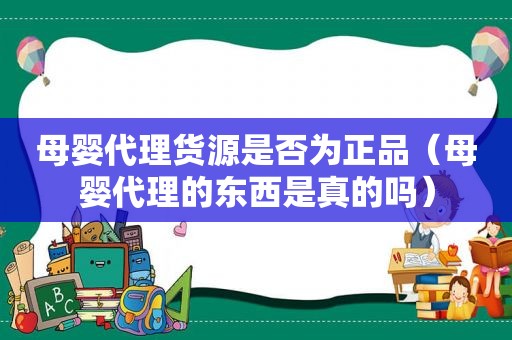 母婴代理货源是否为正品（母婴代理的东西是真的吗）